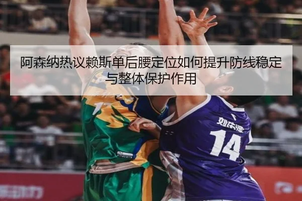 阿森纳热议赖斯单后腰定位如何提升防线稳定与整体保护作用