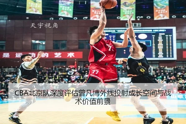 CBA北京队深度评估曾凡博外线投射成长空间与战术价值前景