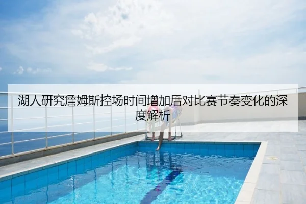 湖人研究詹姆斯控场时间增加后对比赛节奏变化的深度解析