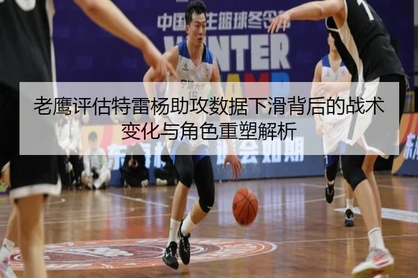 老鹰评估特雷杨助攻数据下滑背后的战术变化与角色重塑解析
