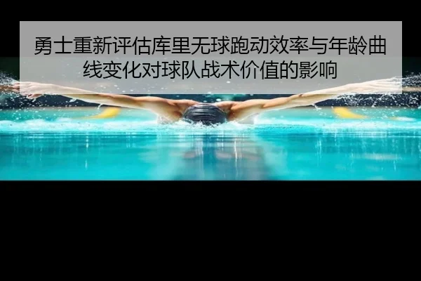 勇士重新评估库里无球跑动效率与年龄曲线变化对球队战术价值的影响