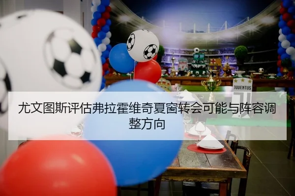 尤文图斯评估弗拉霍维奇夏窗转会可能与阵容调整方向