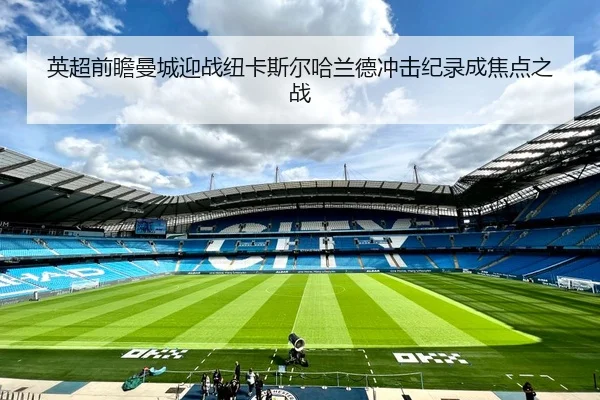 英超前瞻曼城迎战纽卡斯尔哈兰德冲击纪录成焦点之战